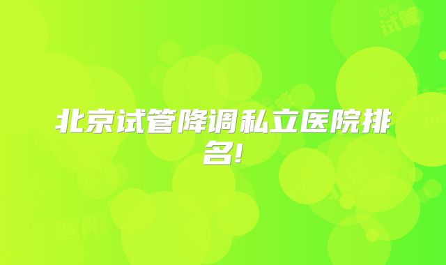 北京试管降调私立医院排名!