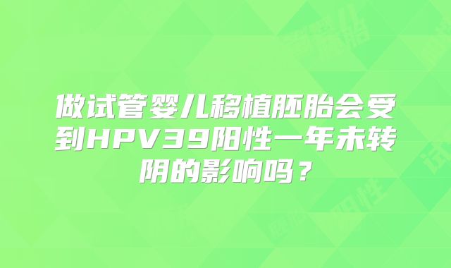 做试管婴儿移植胚胎会受到HPV39阳性一年未转阴的影响吗？