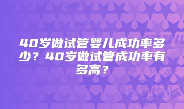 40岁做试管婴儿成功率多少?40岁做试管成功率有多高?