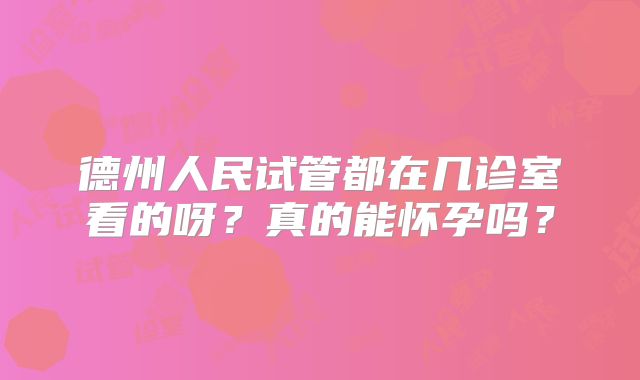 德州人民试管都在几诊室看的呀？真的能怀孕吗？