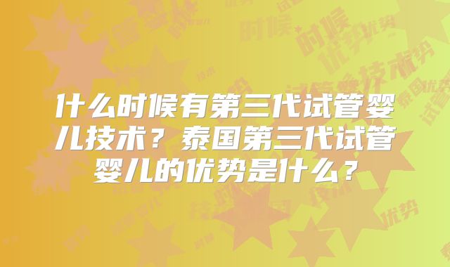 什么时候有第三代试管婴儿技术？泰国第三代试管婴儿的优势是什么？