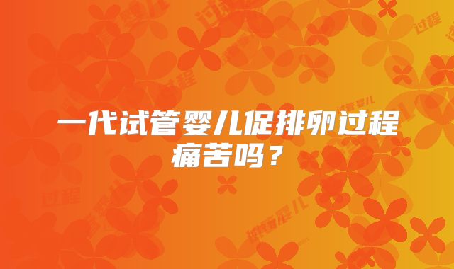 一代试管婴儿促排卵过程痛苦吗？