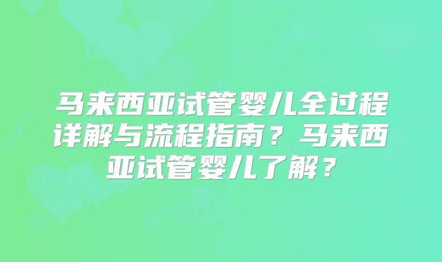 马来西亚试管婴儿全过程详解与流程指南?马来西亚试管婴儿了解?