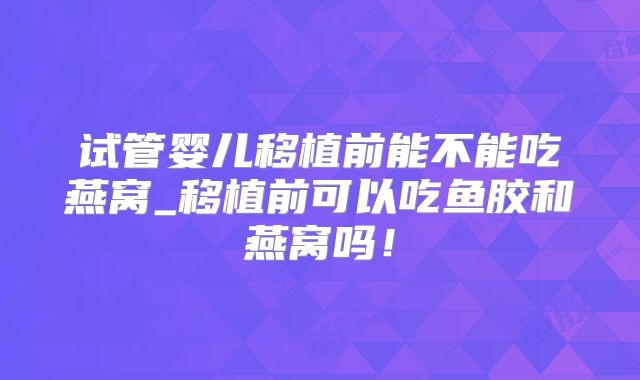 试管婴儿移植前能不能吃燕窝_移植前可以吃鱼胶和燕窝吗!