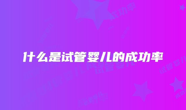 什么是试管婴儿的成功率