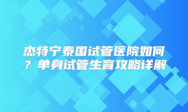 杰特宁泰国试管医院如何？单身试管生育攻略详解