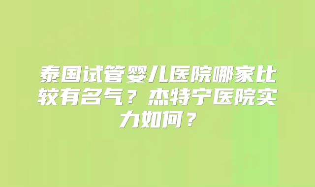 泰国试管婴儿医院哪家比较有名气？杰特宁医院实力如何？