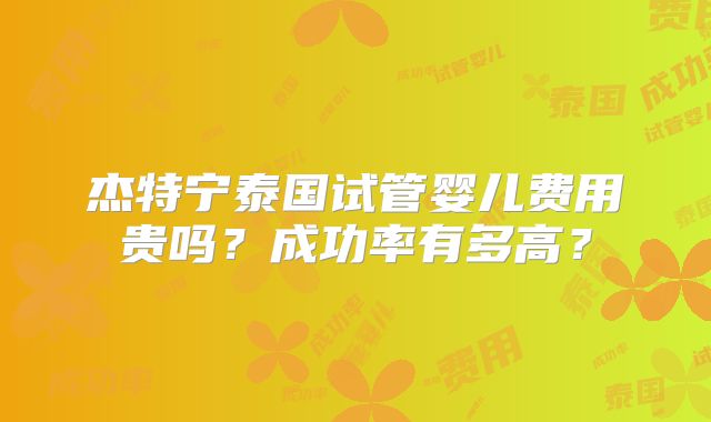 杰特宁泰国试管婴儿费用贵吗？成功率有多高？