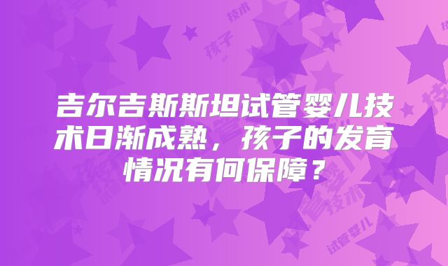 吉尔吉斯斯坦试管婴儿技术日渐成熟,孩子的发育情况有何保障?