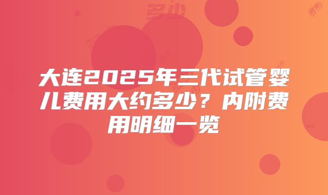 大连2025年三代试管婴儿费用大约多少?内附费用明细一览