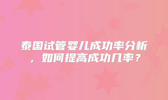 泰国试管婴儿成功率分析，如何提高成功几率？
