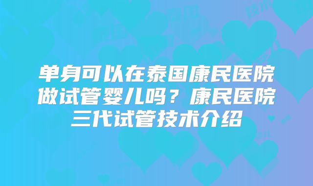 单身可以在泰国康民医院做试管婴儿吗?康民医院三代试管技术介绍