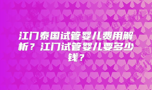 江门泰国试管婴儿费用解析?江门试管婴儿要多少钱?