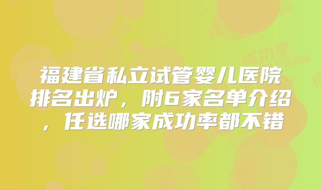 福建省私立试管婴儿医院排名出炉,附6家名单介绍,任选哪家成功率都不错