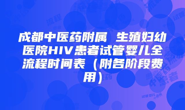 成都中医药附属 生殖妇幼医院HIV患者试管婴儿全流程时间表（附各阶段费用）