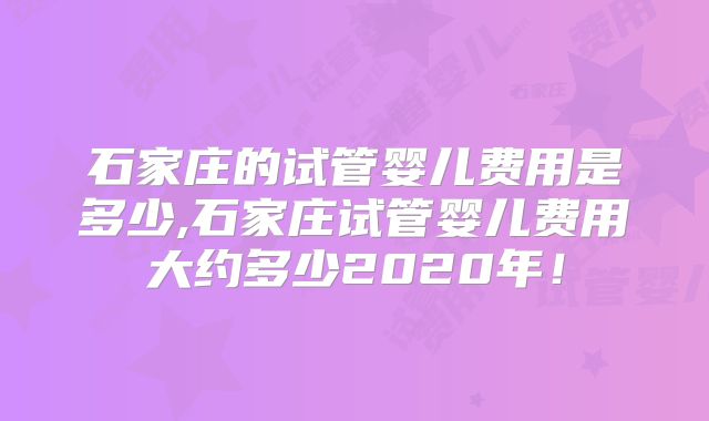 石家庄的试管婴儿费用是多少,石家庄试管婴儿费用大约多少2020年！