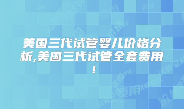 美国三代试管婴儿价格分析,美国三代试管全套费用!