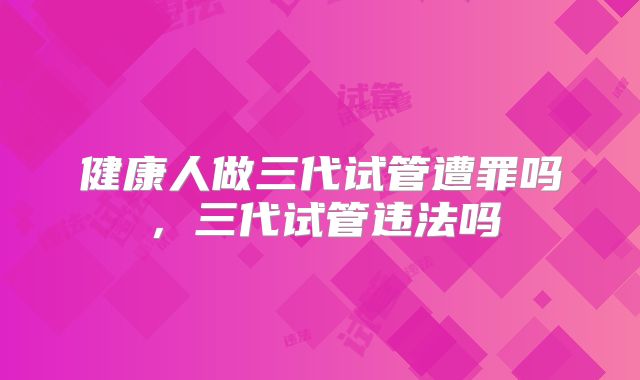 健康人做三代试管遭罪吗,三代试管违法吗