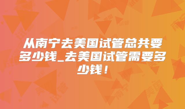 从南宁去美国试管总共要多少钱_去美国试管需要多少钱!