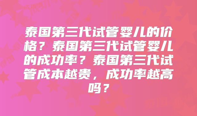 泰国第三代试管婴儿的价格?泰国第三代试管婴儿的成功率?泰国第三代试管成本越贵,成功率越高吗?
