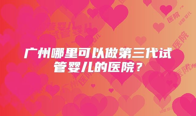 广州哪里可以做第三代试管婴儿的医院？
