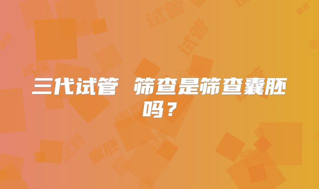 三代试管 筛查是筛查囊胚吗？