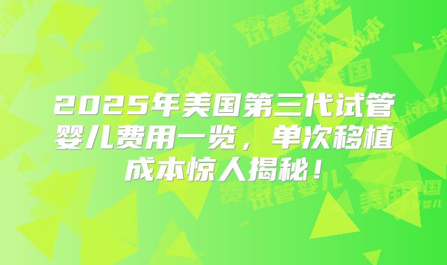 2025年美国第三代试管婴儿费用一览,单次移植成本惊人揭秘!