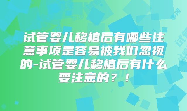 试管婴儿移植后有哪些注意事项是容易被我们忽视的-试管婴儿移植后有什么要注意的？！