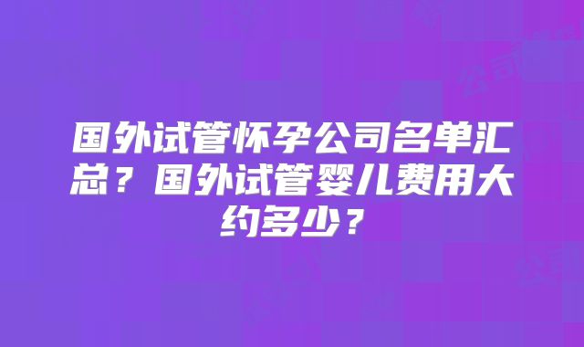 国外试管怀孕公司名单汇总？国外试管婴儿费用大约多少？