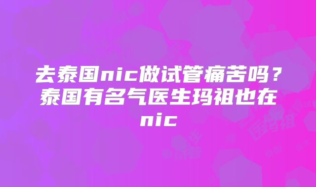 去泰国nic做试管痛苦吗?泰国有名气医生玛祖也在nic
