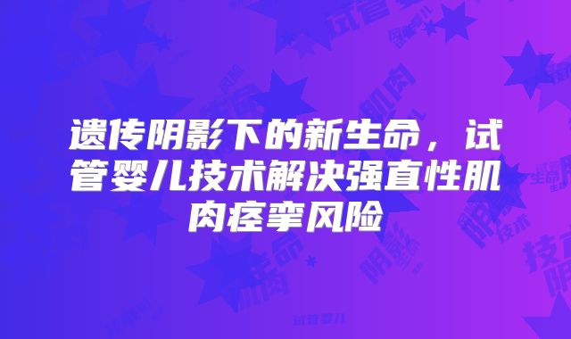 遗传阴影下的新生命，试管婴儿技术解决强直性肌肉痉挛风险