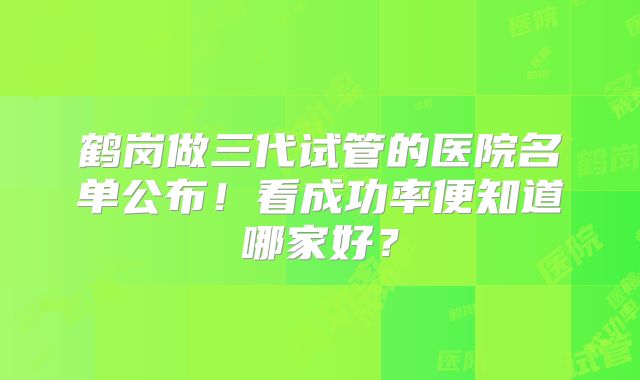 鹤岗做三代试管的医院名单公布!看成功率便知道哪家好?