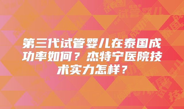 第三代试管婴儿在泰国成功率如何？杰特宁医院技术实力怎样？