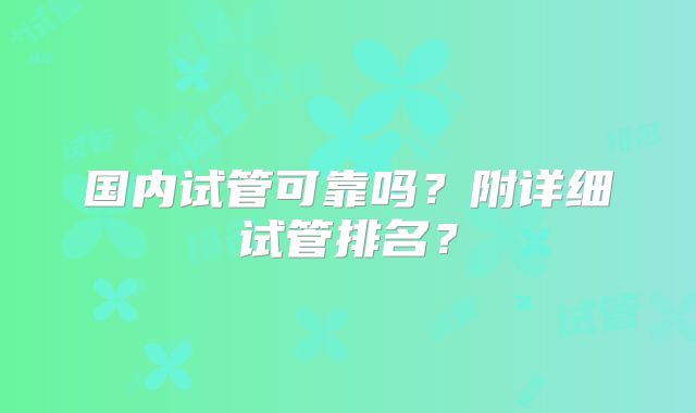国内试管可靠吗?附详细试管排名?