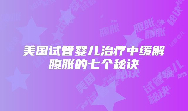 美国试管婴儿治疗中缓解腹胀的七个秘诀