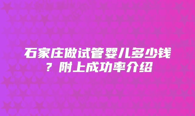 石家庄做试管婴儿多少钱？附上成功率介绍