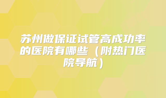 苏州做保证试管高成功率的医院有哪些(附热门医院导航)