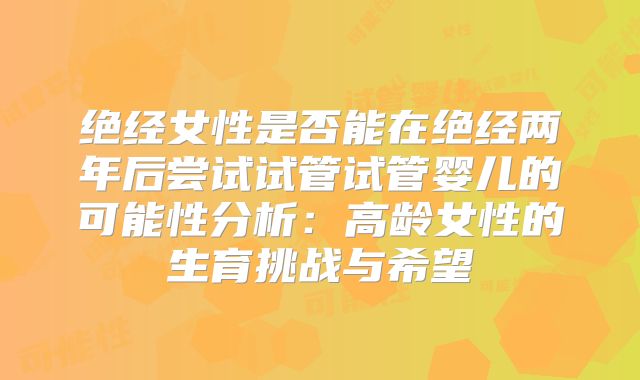 绝经女性是否能在绝经两年后尝试试管试管婴儿的可能性分析：高龄女性的生育挑战与希望