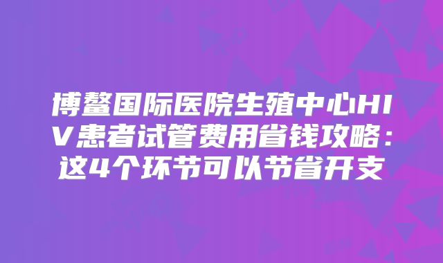 博鳌国际医院生殖中心HIV患者试管费用省钱攻略:这4个环节可以节省开支