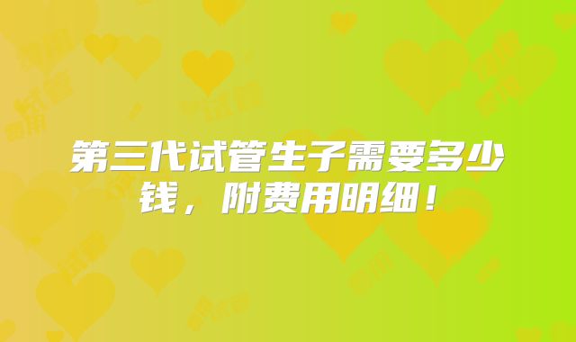 第三代试管生子需要多少钱,附费用明细!
