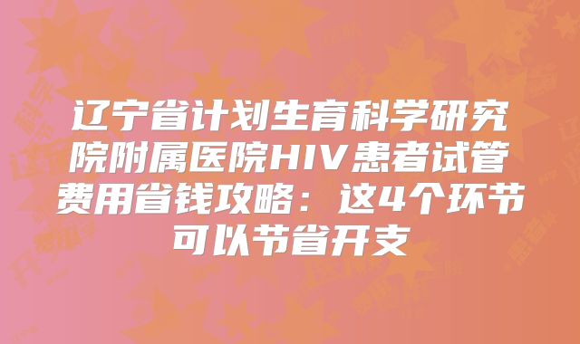 辽宁省计划生育科学研究院附属医院HIV患者试管费用省钱攻略:这4个环节可以节省开支