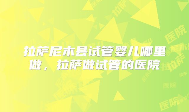 拉萨尼木县试管婴儿哪里做,拉萨做试管的医院