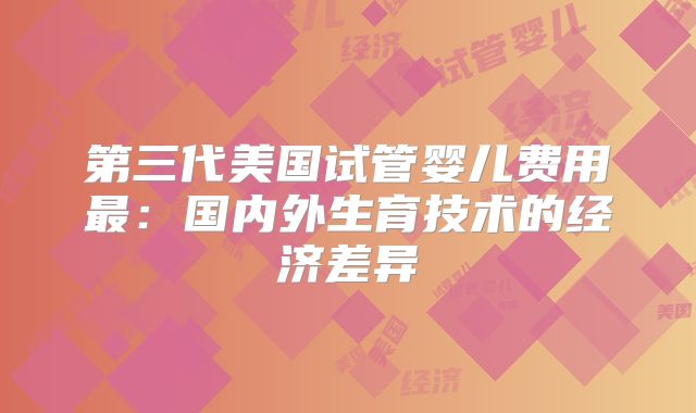 第三代美国试管婴儿费用最:国内外生育技术的经济差异