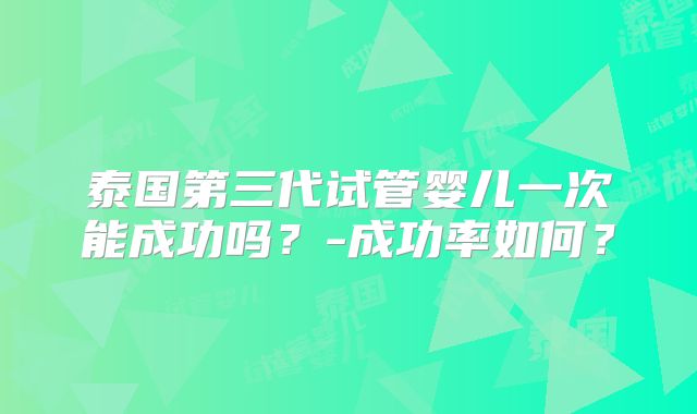 泰国第三代试管婴儿一次能成功吗?-成功率如何?
