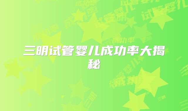 三明试管婴儿成功率大揭秘
