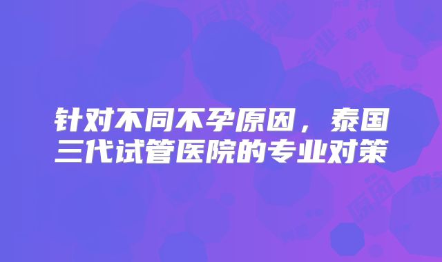 针对不同不孕原因,泰国三代试管医院的专业对策