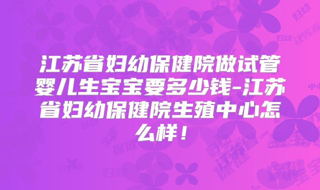 江苏省妇幼保健院做试管婴儿生宝宝要多少钱-江苏省妇幼保健院生殖中心怎么样!
