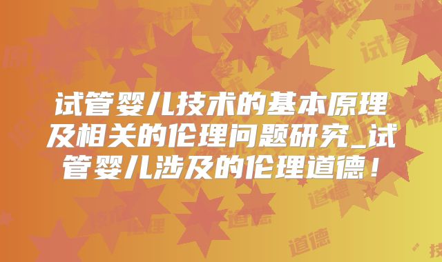 试管婴儿技术的基本原理及相关的伦理问题研究_试管婴儿涉及的伦理道德!