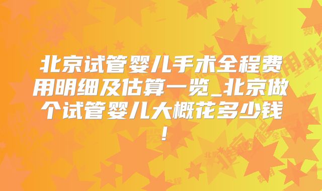 北京试管婴儿手术全程费用明细及估算一览_北京做个试管婴儿大概花多少钱！