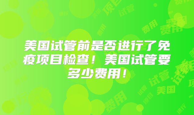 美国试管前是否进行了免疫项目检查!美国试管要多少费用!